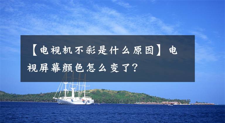 【电视机不彩是什么原因】电视屏幕颜色怎么变了?