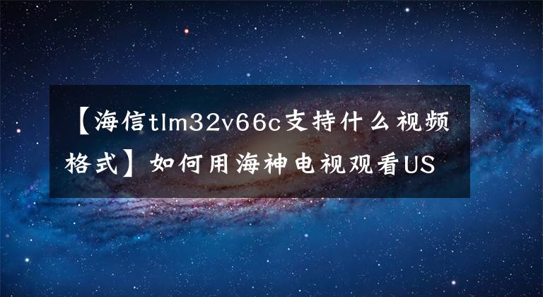 【海信tlm32v66c支持什么视频格式】如何用海神电视观看USB视频?
