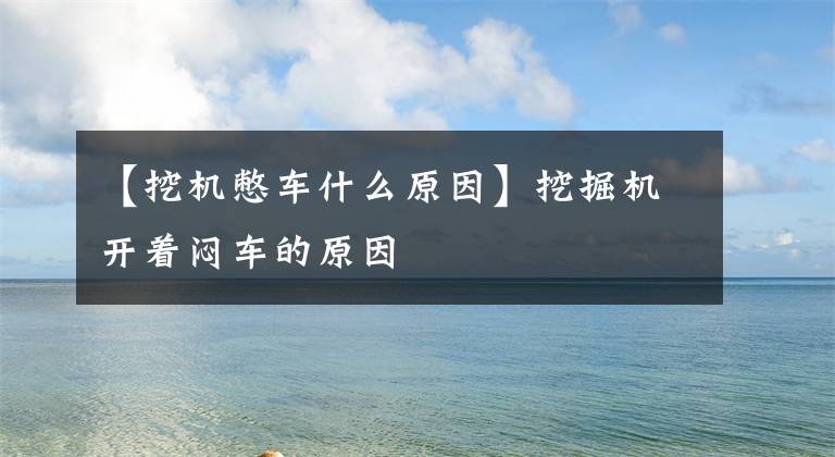 【挖机憋车什么原因】挖掘机开着闷车的原因