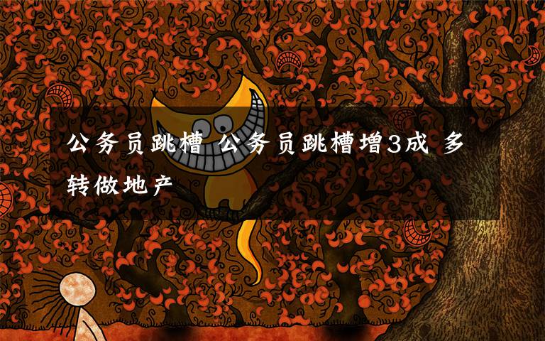 公务员跳槽 公务员跳槽增3成 多转做地产