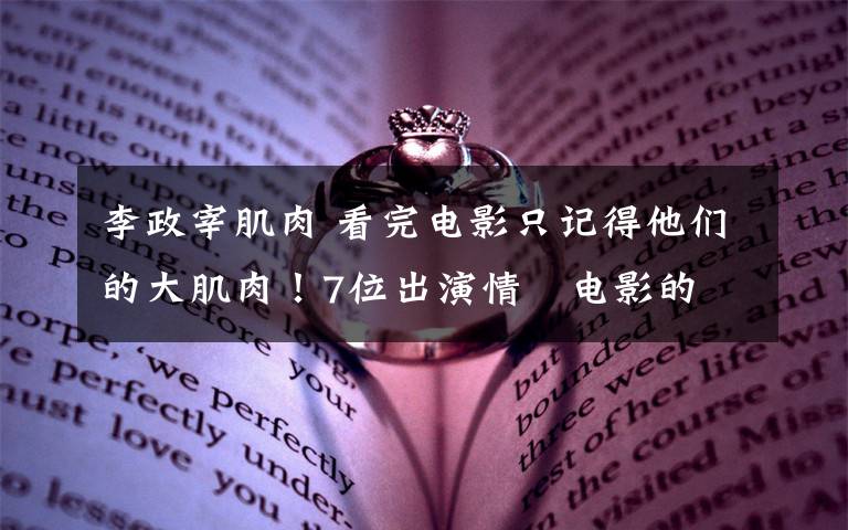 李政宰肌肉 看完电影只记得他们的大肌肉！7位出演情慾电影的