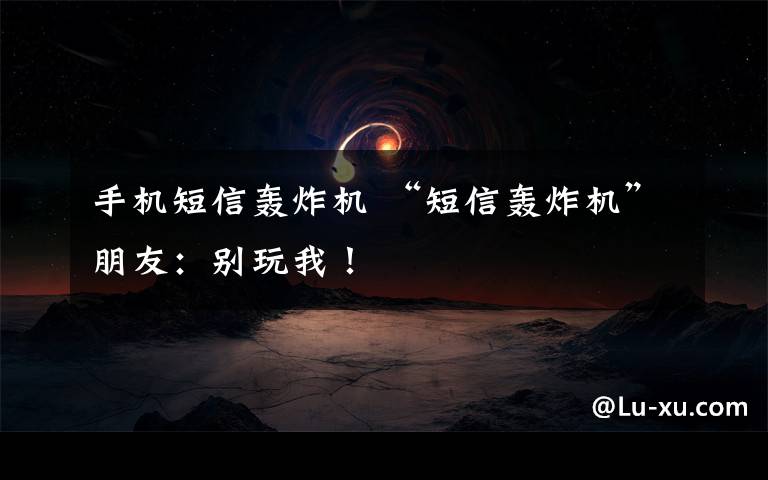 手机短信轰炸机 “短信轰炸机”朋友:别玩我!