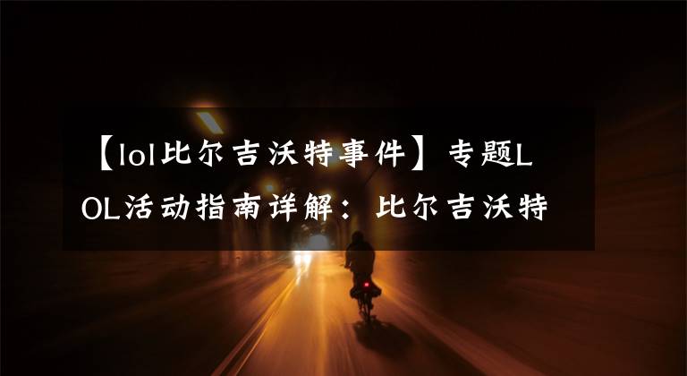 【lol比尔吉沃特事件】专题LOL活动指南详解:比尔吉沃特的风暴&同人痛车创作大赛