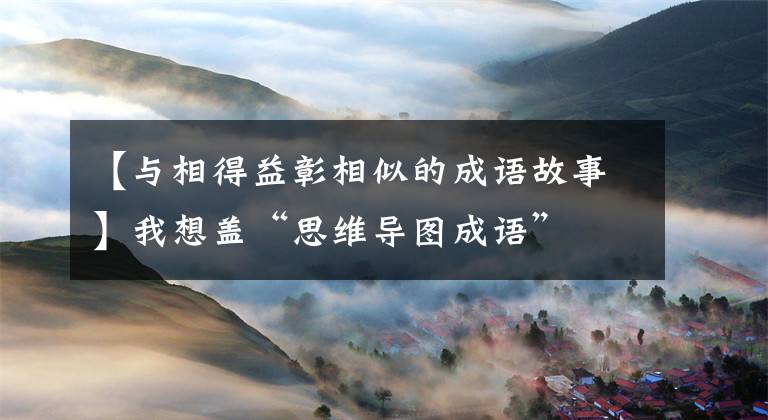 【与相得益彰相似的成语故事】我想盖“思维导图成语”