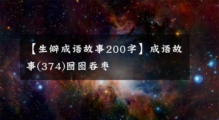 【生僻成语故事200字】成语故事(374)囫囵吞枣