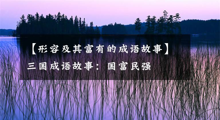 【形容及其富有的成语故事】三国成语故事:国富民强