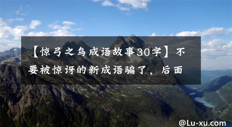 【惊弓之鸟成语故事30字】不要被惊讶的新成语骗了,后面还有别的内情。真实的故事你无法想象