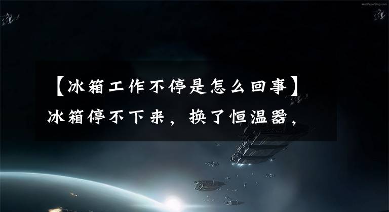 【冰箱工作不停是怎么回事】冰箱停不下来,换了恒温器,不行,怎么办?