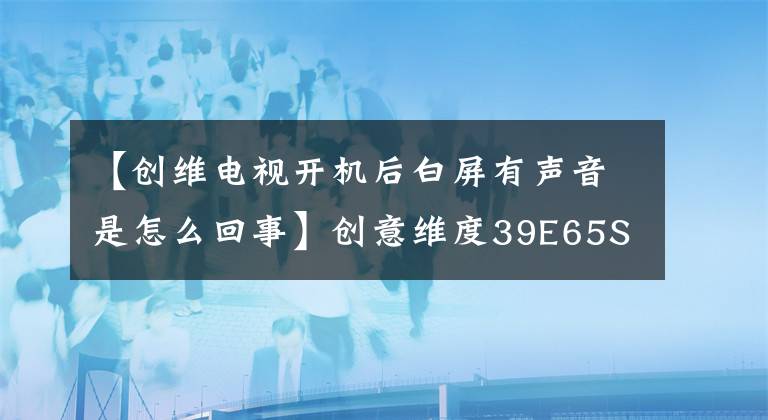 【创维电视开机后白屏有声音是怎么回事】创意维度39E65SG白屏维护方法“常见问题维护”