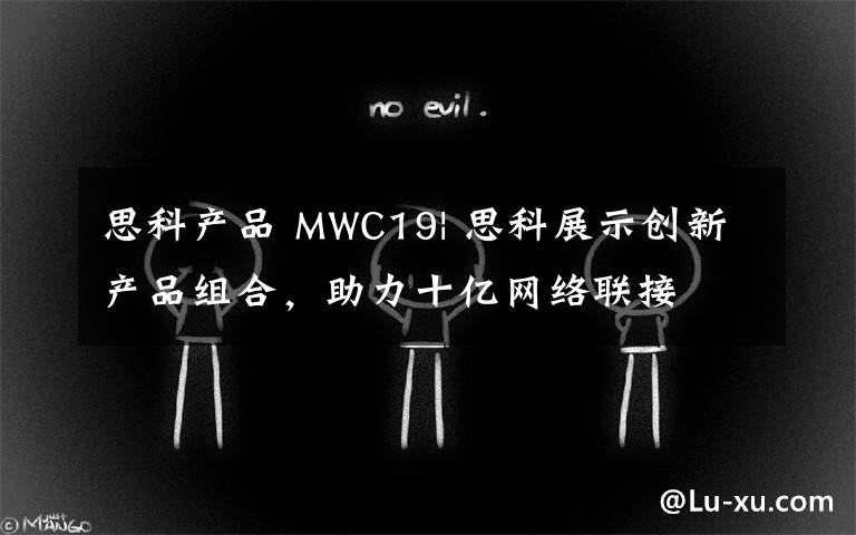 思科产品 MWC19| 思科展示创新产品组合,助力十亿网络联接