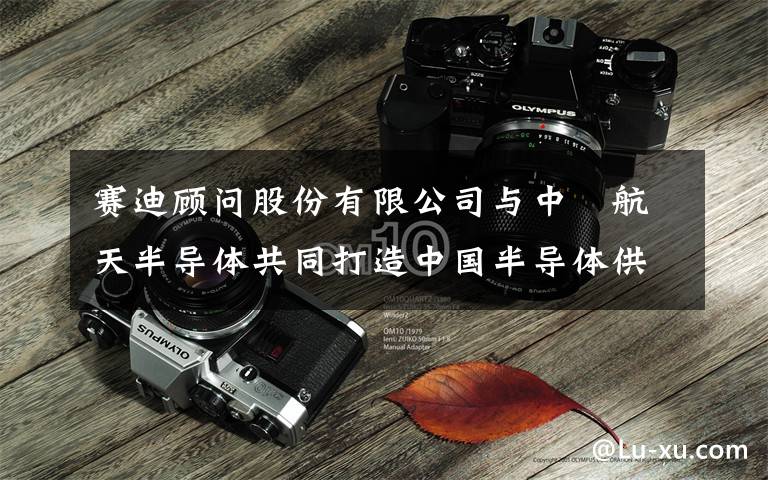 赛迪顾问股份有限公司与中璟航天半导体共同打造中国半导体供应链