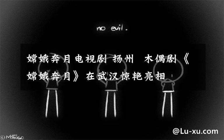 嫦娥奔月电视剧 扬州  木偶剧《嫦娥奔月》在武汉惊艳亮相