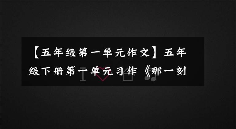 【五年级第一单元作文】五年级下册第一单元习作《那一刻，我长大了》供孩子们参考学习