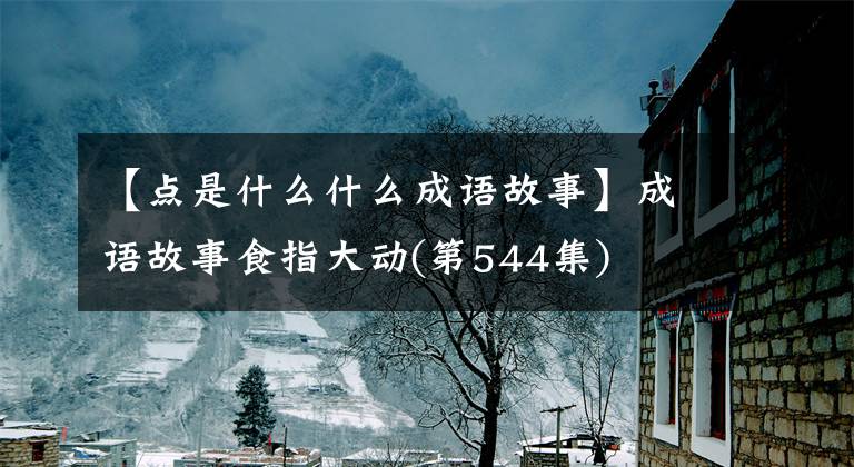 【点是什么什么成语故事】成语故事食指大动(第544集)