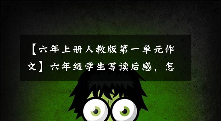 【六年上册人教版第一单元作文】六年级学生写读后感,怎么写?这本习作可以读一读,建议收藏