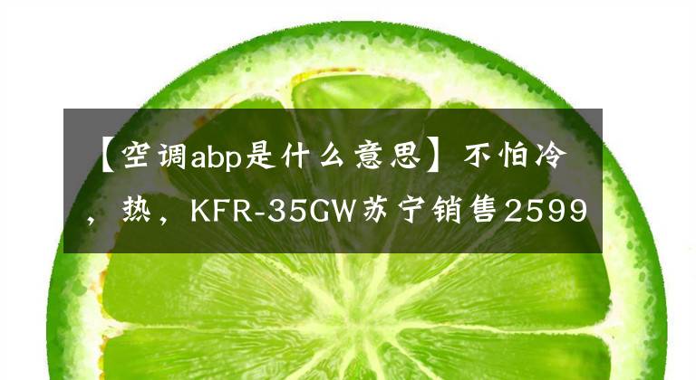 【空调abp是什么意思】不怕冷,热,KFR-35GW苏宁销售2599韩元