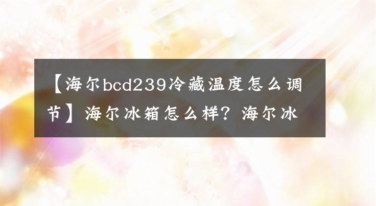 【海尔bcd239冷藏温度怎么调节】海尔冰箱怎么样?海尔冰箱温度调节方法