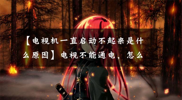 【电视机一直启动不起来是什么原因】电视不能通电,怎么回事?“他们”在恶作剧。