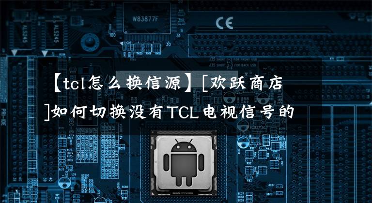 【tcl怎么换信源】[欢跃商店]如何切换没有TCL电视信号的信号源？