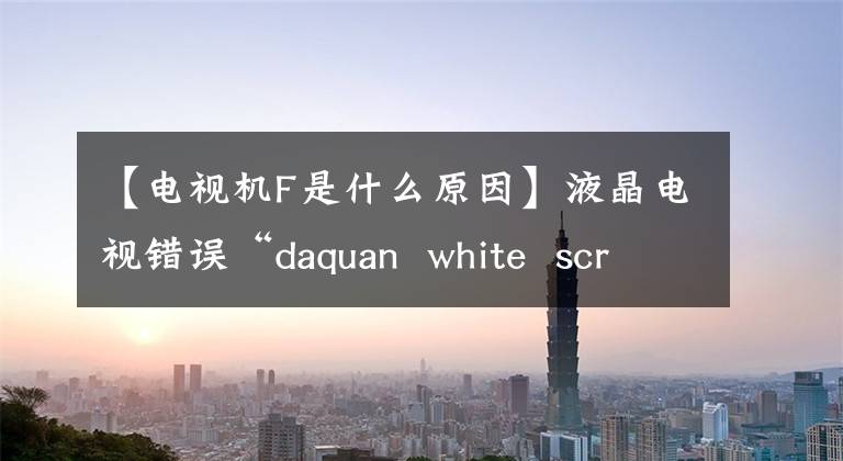 【电视机F是什么原因】液晶电视错误“daquan white screen”/“没有音频”/“远程控制失败”/“屏幕闪烁失败”