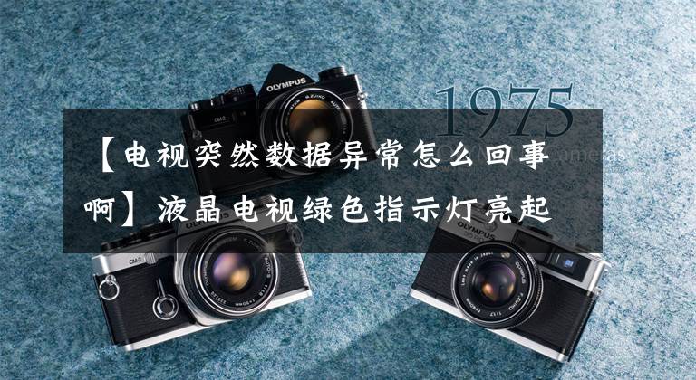 【电视突然数据异常怎么回事啊】液晶电视绿色指示灯亮起，不通电的维护共享