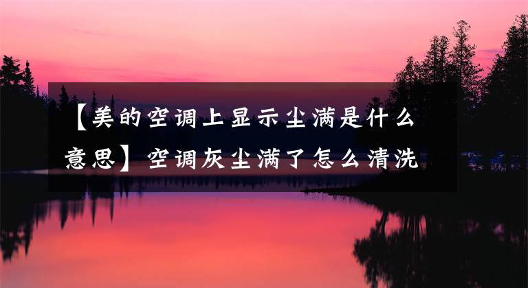 【美的空调上显示尘满是什么意思】空调灰尘满了怎么清洗？空调尘螨清除的简易方法
