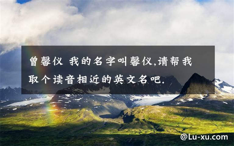 曾馨仪 我的名字叫馨仪,请帮我取个读音相近的英文名吧.