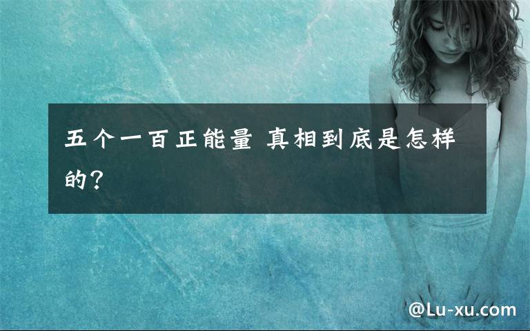 五个一百正能量 真相到底是怎样的?