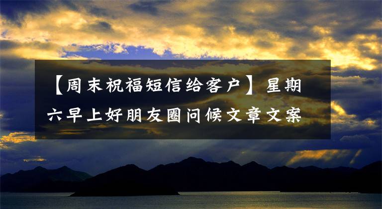 【周末祝福短信给客户】星期六早上好朋友圈问候文章文案