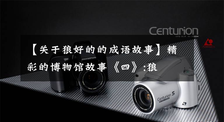 【关于狼好的的成语故事】精彩的博物馆故事《四》:狼