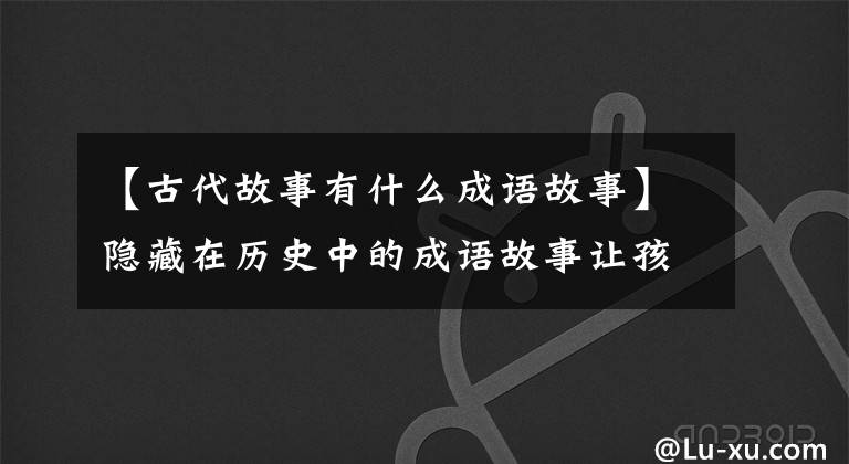 【古代故事有什么成语故事】隐藏在历史中的成语故事让孩子们快速学习，记住监狱，好好写，写语文教材。