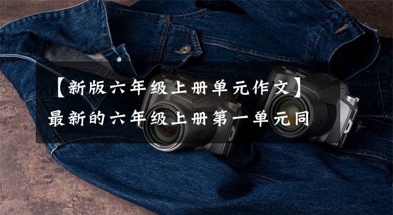 【新版六年级上册单元作文】最新的六年级上册第一单元同时作文指导!家长们要尽快把孩子们收藏起来