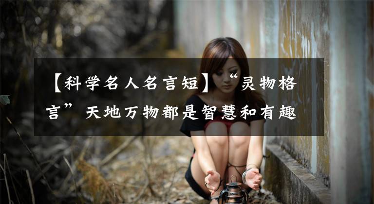 【科学名人名言短】“灵物格言”天地万物都是智慧和有趣的。