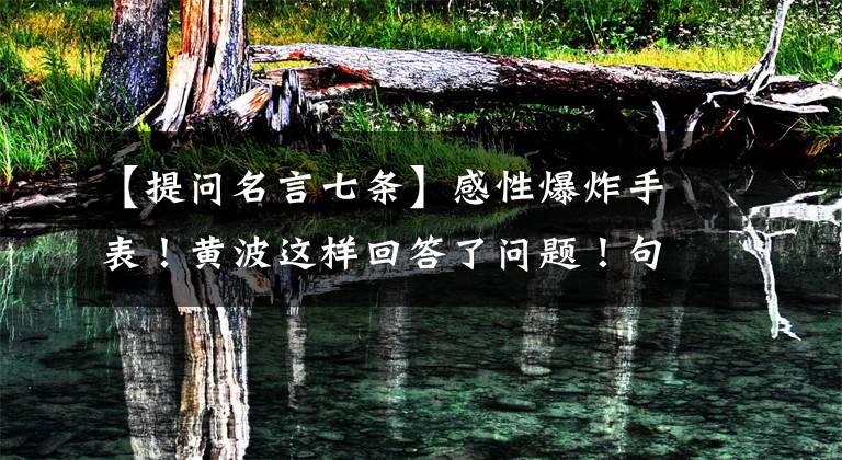 【提问名言七条】感性爆炸手表!黄波这样回答了问题!句句经典!