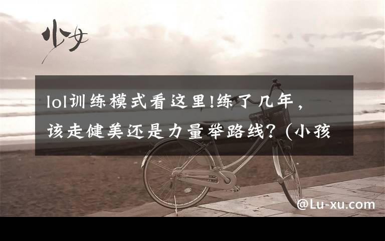 lol训练模式看这里!练了几年,该走健美还是力量举路线?(小孩才做选择)
