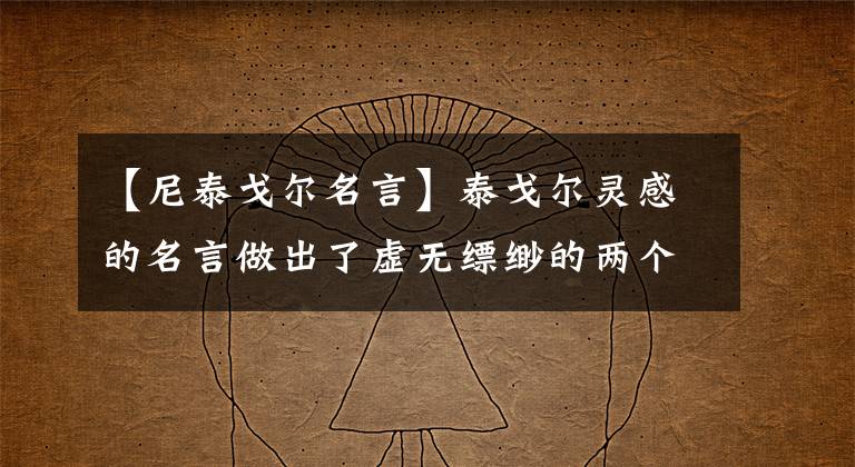 【尼泰戈尔名言】泰戈尔灵感的名言做出了虚无缥缈的两个决定，但启发了多少人？