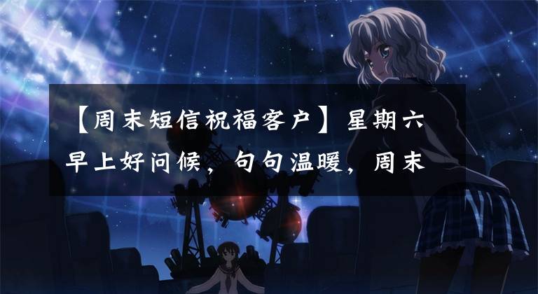 【周末短信祝福客户】星期六早上好问候，句句温暖，周末愉快