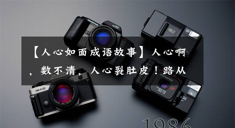 【人心如面成语故事】人心啊,数不清,人心裂肚皮!路从远处知道马力,看了很久人心!