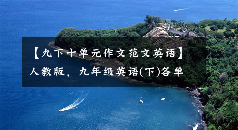 【九下十单元作文范文英语】人教版,九年级英语(下)各单元优秀的英语作文大总结!