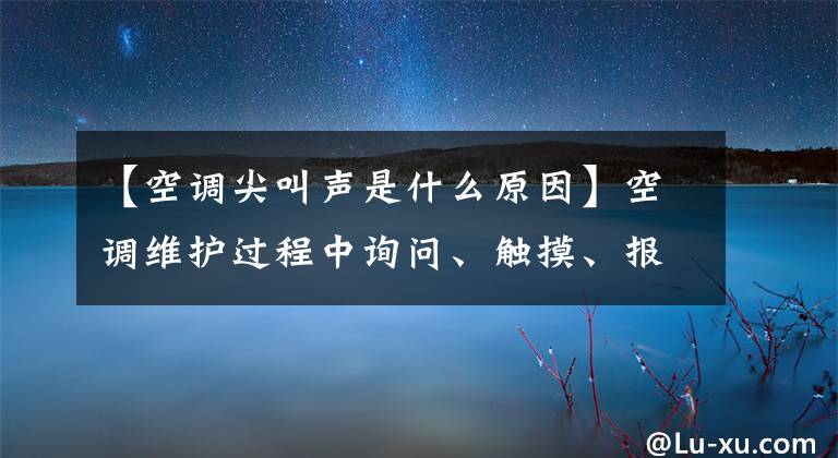 【空调尖叫声是什么原因】空调维护过程中询问、触摸、报告、听到、调查的判断方法