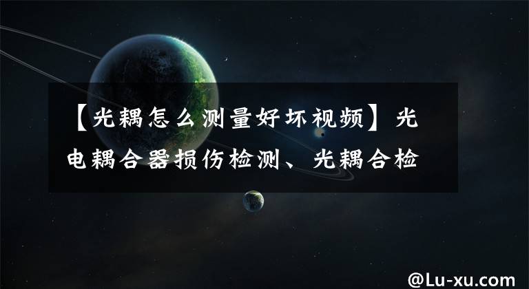【光耦怎么测量好坏视频】光电耦合器损伤检测、光耦合检测方法