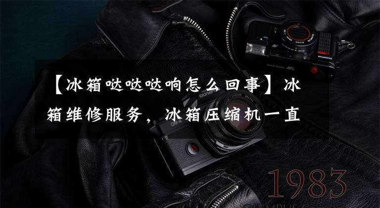 【冰箱哒哒哒响怎么回事】冰箱维修服务,冰箱压缩机一直响正常吗?