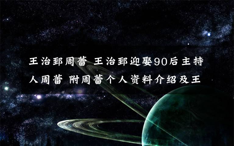 王治郅周蕾 王治郅迎娶90后主持人周蕾 附周蕾个人资料介绍及王治郅婚史
