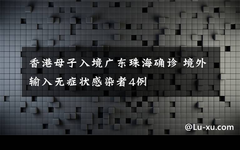 香港母子入境广东珠海确诊 境外输入无症状感染者4例