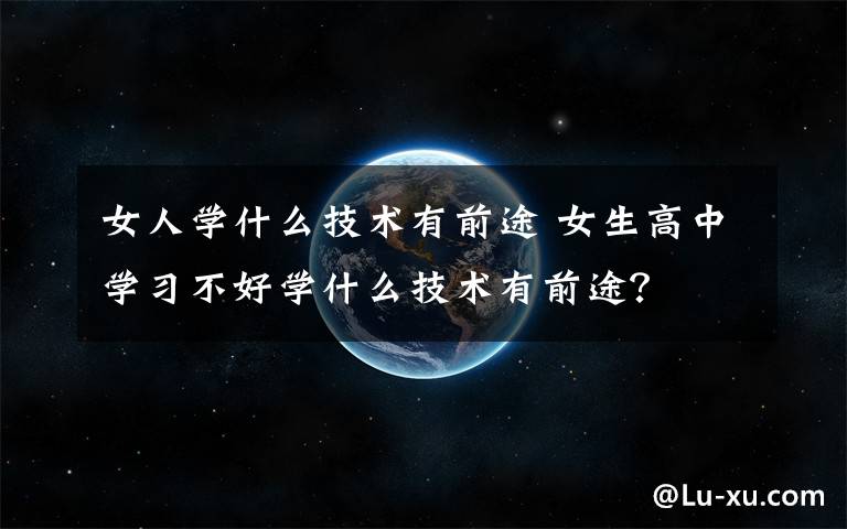 女人学什么技术有前途 女生高中学习不好学什么技术有前途？