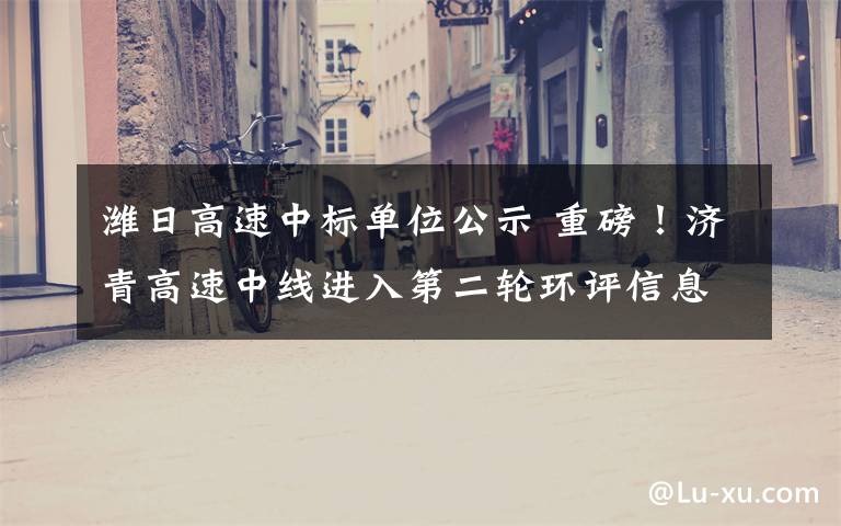 潍日高速中标单位公示 重磅!济青高速中线进入第二轮环评信息公示阶段