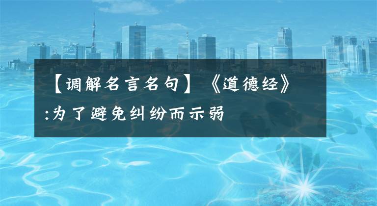 【调解名言名句】《道德经》:为了避免纠纷而示弱