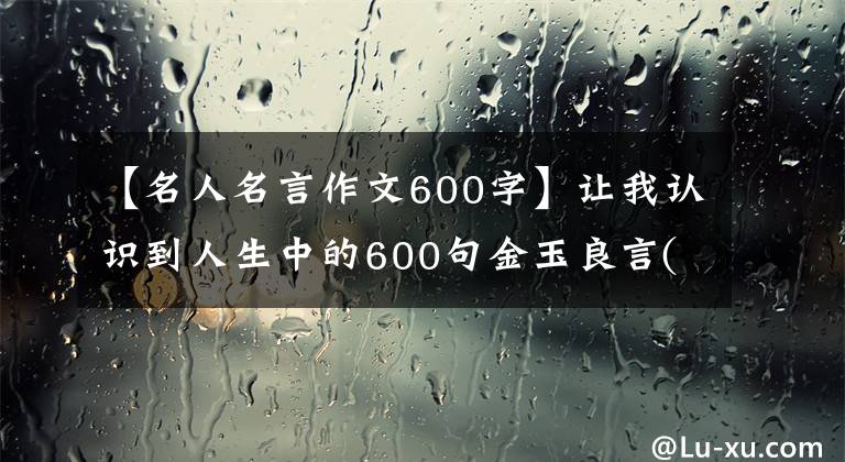 【名人名言作文600字】让我认识到人生中的600句金玉良言(1-300)，读完后就像软绵绵的话一样相通。