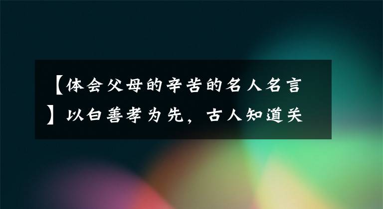 【体会父母的辛苦的名人名言】以白善孝为先,古人知道关于孝道的名言吗?