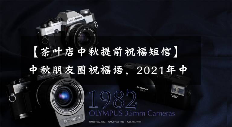 【茶叶店中秋提前祝福短信】中秋朋友圈祝福语,2021年中秋节日微信祝福语